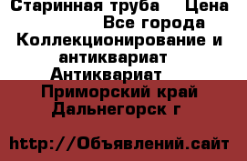Старинная труба  › Цена ­ 20 000 - Все города Коллекционирование и антиквариат » Антиквариат   . Приморский край,Дальнегорск г.